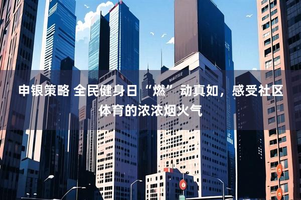 申银策略 全民健身日 “燃” 动真如，感受社区体育的浓浓烟火气