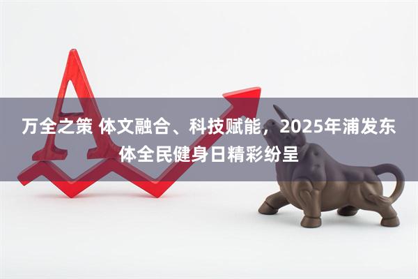 万全之策 体文融合、科技赋能，2025年浦发东体全民健身日精彩纷呈