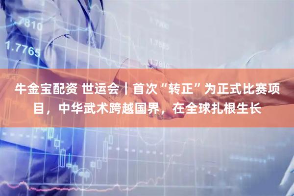 牛金宝配资 世运会｜首次“转正”为正式比赛项目，中华武术跨越国界，在全球扎根生长