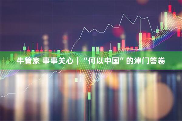 牛管家 事事关心｜“何以中国”的津门答卷