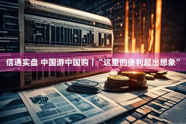信通实盘 中国游中国购｜“这里的便利超出想象”