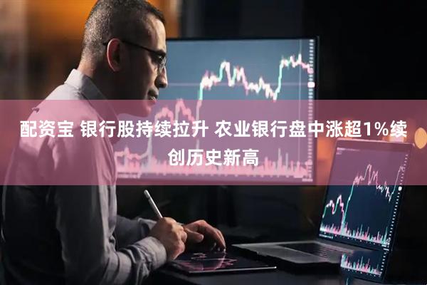 配资宝 银行股持续拉升 农业银行盘中涨超1%续创历史新高