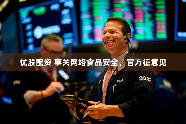优股配资 事关网络食品安全，官方征意见