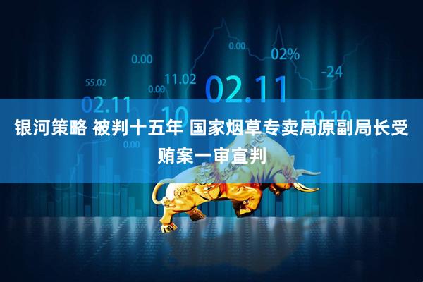 银河策略 被判十五年 国家烟草专卖局原副局长受贿案一审宣判