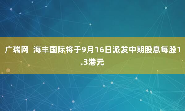 广瑞网  海丰国际将于9月16日派发中期股息每股1.3港元