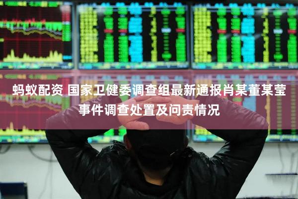 蚂蚁配资 国家卫健委调查组最新通报肖某董某莹事件调查处置及问责情况