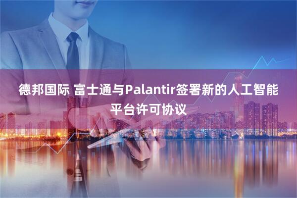德邦国际 富士通与Palantir签署新的人工智能平台许可协议