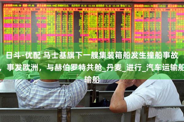 日斗-优配 马士基旗下一艘集装箱船发生撞船事故，事发欧洲，与赫伯罗特共舱_丹麦_进行_汽车运输船