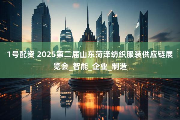 1号配资 2025第二届山东菏泽纺织服装供应链展览会_智能_企业_制造