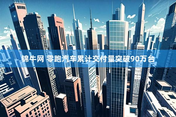 锦牛网 零跑汽车累计交付量突破90万台
