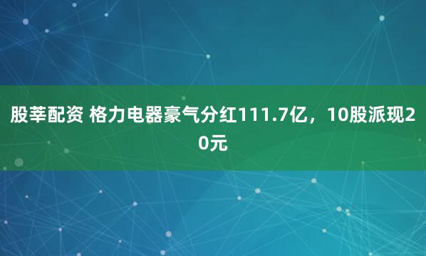 股莘配资 格力电器豪气分红111.7亿，10股派现20元