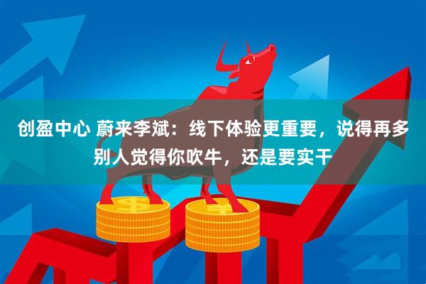 创盈中心 蔚来李斌：线下体验更重要，说得再多别人觉得你吹牛，还是要实干