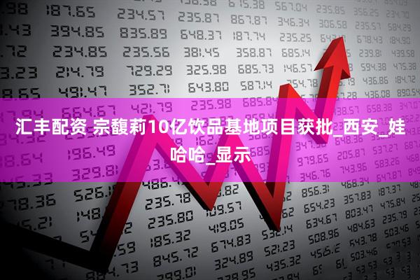 汇丰配资 宗馥莉10亿饮品基地项目获批_西安_娃哈哈_显示