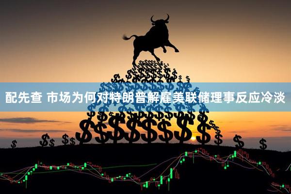 配先查 市场为何对特朗普解雇美联储理事反应冷淡