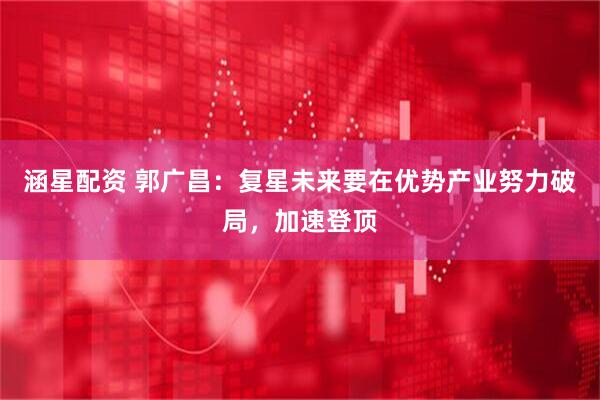 涵星配资 郭广昌：复星未来要在优势产业努力破局，加速登顶