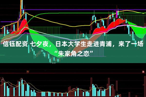 信钰配资 七夕夜，日本大学生走进青浦，来了一场“朱家角之恋”