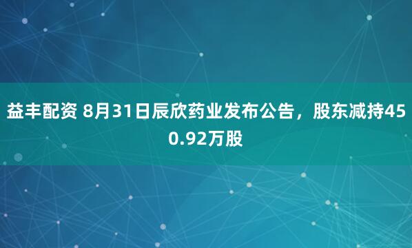 益丰配资 8月31日辰欣药业发布公告，股东减持450.92万股