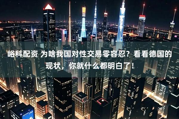 峪科配资 为啥我国对性交易零容忍？看看德国的现状，你就什么都明白了！