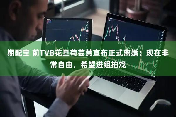 期配宝 前TVB花旦苟芸慧宣布正式离婚：现在非常自由，希望进组拍戏