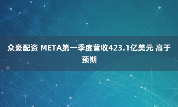 众豪配资 META第一季度营收423.1亿美元 高于预期