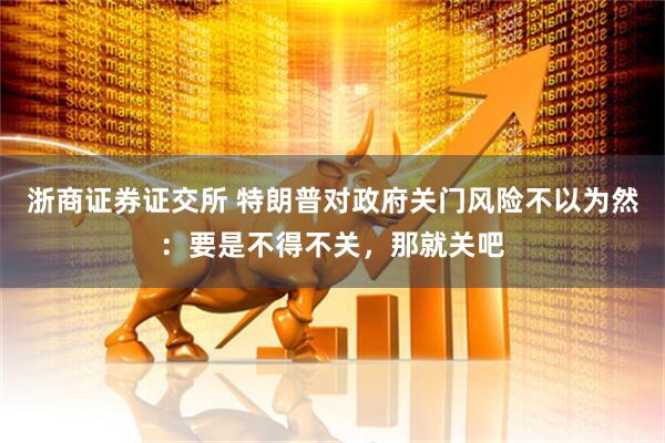 浙商证券证交所 特朗普对政府关门风险不以为然：要是不得不关，那就关吧