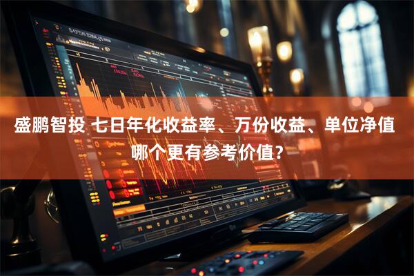 盛鹏智投 七日年化收益率、万份收益、单位净值 哪个更有参考价值？