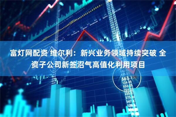 富灯网配资 维尔利：新兴业务领域持续突破 全资子公司新签沼气高值化利用项目
