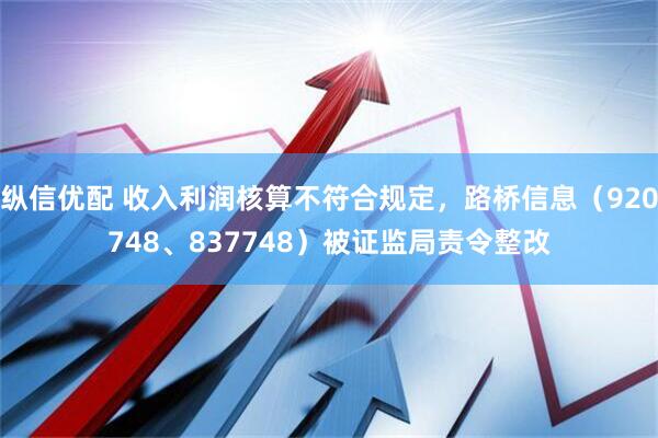 纵信优配 收入利润核算不符合规定，路桥信息（920748、837748）被证监局责令整改