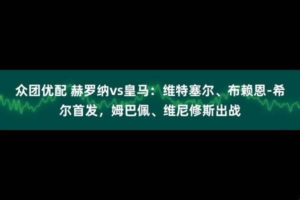 众团优配 赫罗纳vs皇马：维特塞尔、布赖恩-希尔首发，姆巴佩、维尼修斯出战