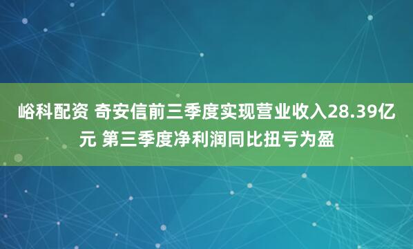 峪科配资 奇安信前三季度实现营业收入28.39亿元 第三季度净利润同比扭亏为盈