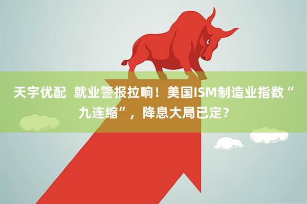 天宇优配 就业警报拉响!美国ISM制造业指数“九连缩”,降息大局已定?