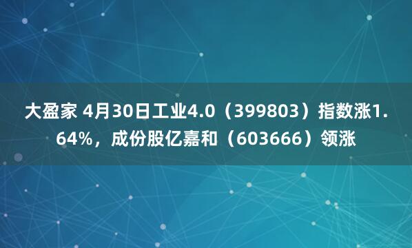 大盈家 4月30日工业4.0（399803）指数涨1.64%，成份股亿嘉和（603666）领涨