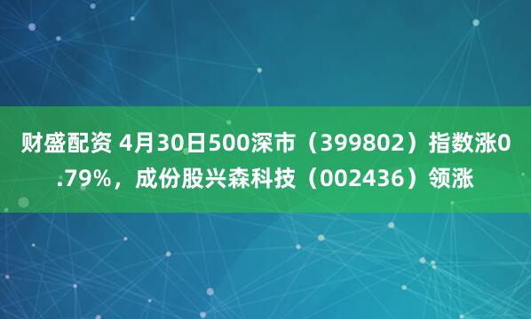 财盛配资 4月30日500深市（399802）指数涨0.79%，成份股兴森科技（002436）领涨