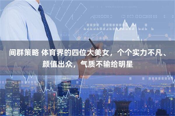 间群策略 体育界的四位大美女,个个实力不凡、颜值出众,气质不输给明星