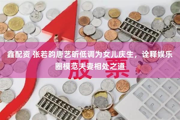 鑫配资 张若昀唐艺昕低调为女儿庆生，诠释娱乐圈模范夫妻相处之道