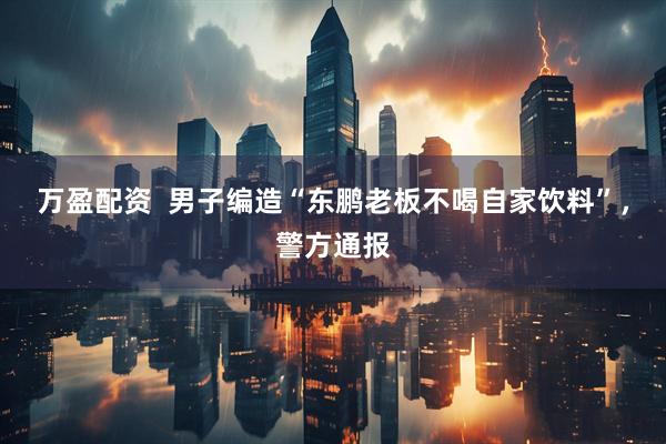 万盈配资  男子编造“东鹏老板不喝自家饮料”，警方通报