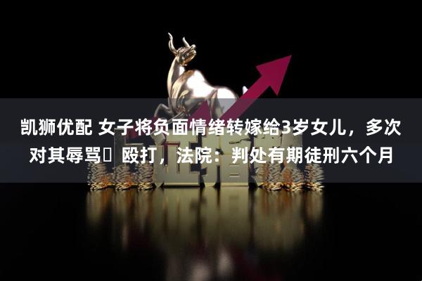 凯狮优配 女子将负面情绪转嫁给3岁女儿，多次对其辱骂､殴打，法院：判处有期徒刑六个月
